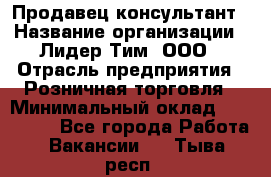 Продавец-консультант › Название организации ­ Лидер Тим, ООО › Отрасль предприятия ­ Розничная торговля › Минимальный оклад ­ 140 000 - Все города Работа » Вакансии   . Тыва респ.